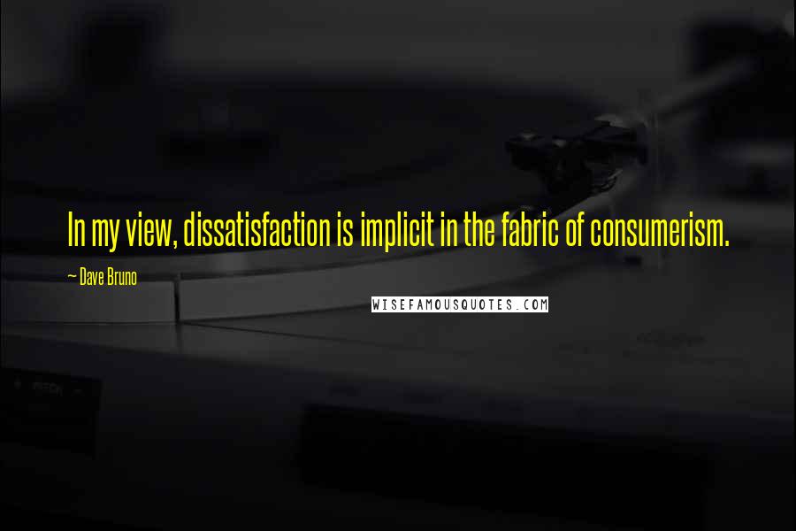 Dave Bruno Quotes: In my view, dissatisfaction is implicit in the fabric of consumerism.