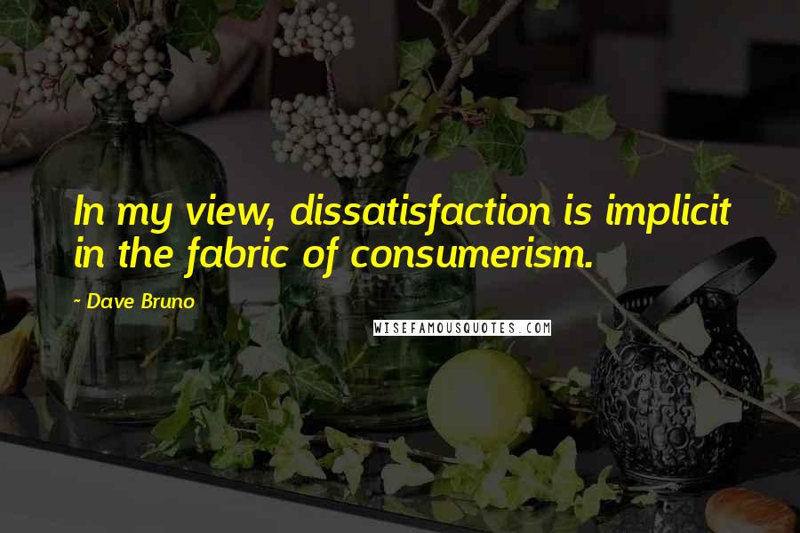 Dave Bruno Quotes: In my view, dissatisfaction is implicit in the fabric of consumerism.