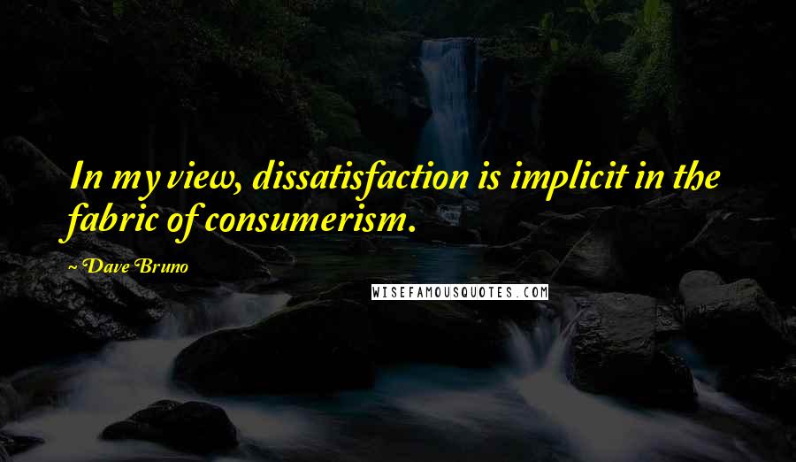 Dave Bruno Quotes: In my view, dissatisfaction is implicit in the fabric of consumerism.
