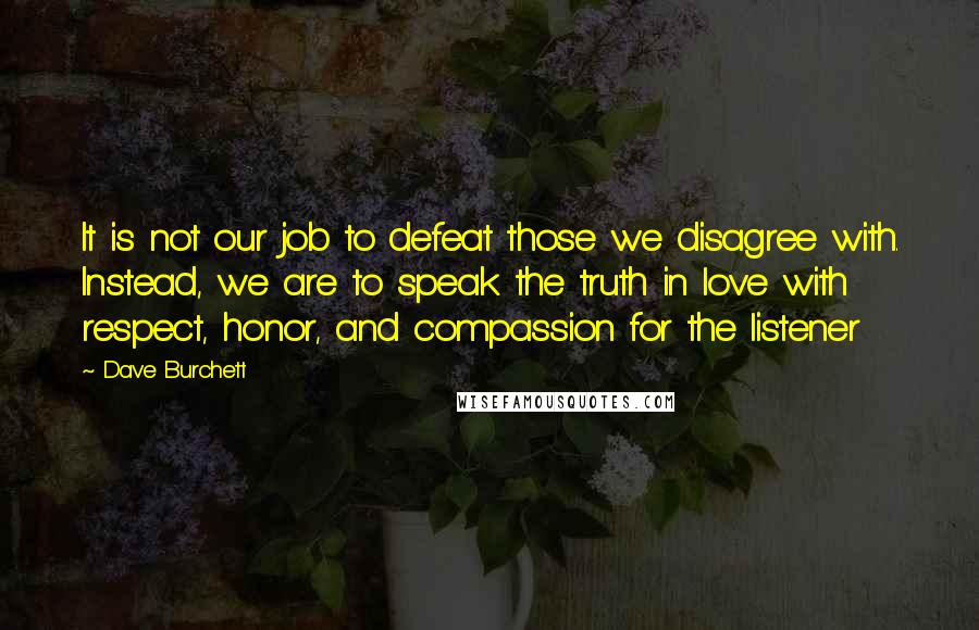 Dave Burchett Quotes: It is not our job to defeat those we disagree with. Instead, we are to speak the truth in love with respect, honor, and compassion for the listener