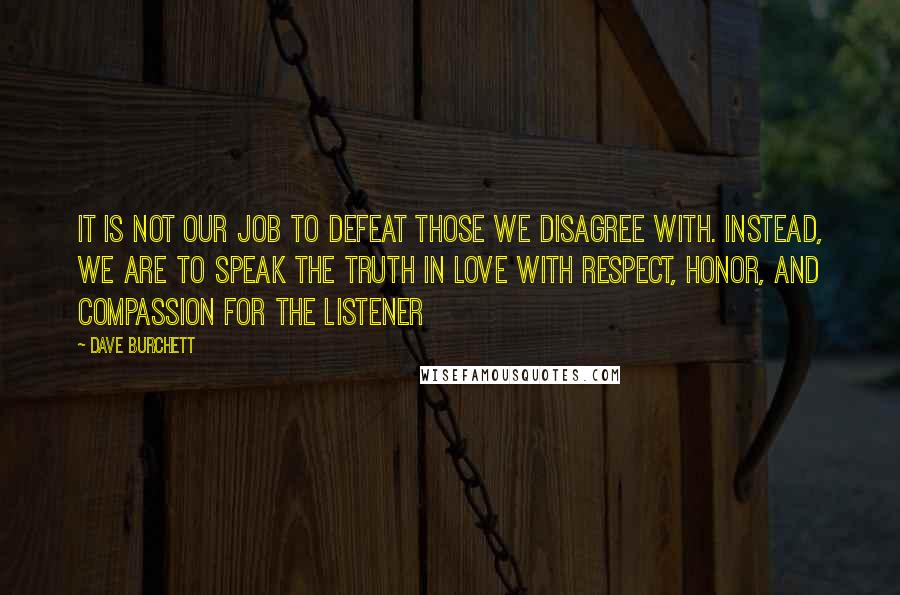 Dave Burchett Quotes: It is not our job to defeat those we disagree with. Instead, we are to speak the truth in love with respect, honor, and compassion for the listener