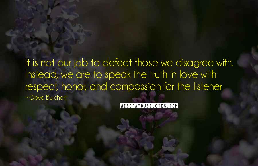 Dave Burchett Quotes: It is not our job to defeat those we disagree with. Instead, we are to speak the truth in love with respect, honor, and compassion for the listener