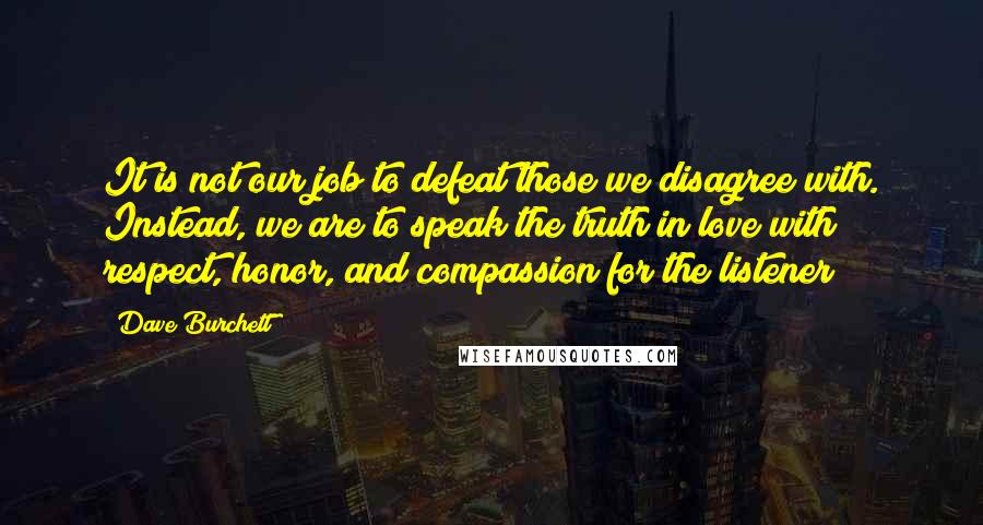 Dave Burchett Quotes: It is not our job to defeat those we disagree with. Instead, we are to speak the truth in love with respect, honor, and compassion for the listener