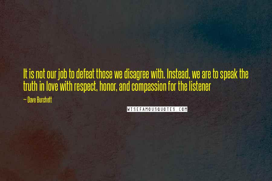 Dave Burchett Quotes: It is not our job to defeat those we disagree with. Instead, we are to speak the truth in love with respect, honor, and compassion for the listener