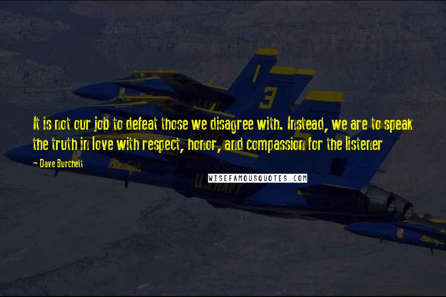 Dave Burchett Quotes: It is not our job to defeat those we disagree with. Instead, we are to speak the truth in love with respect, honor, and compassion for the listener