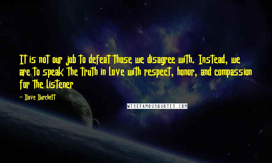 Dave Burchett Quotes: It is not our job to defeat those we disagree with. Instead, we are to speak the truth in love with respect, honor, and compassion for the listener