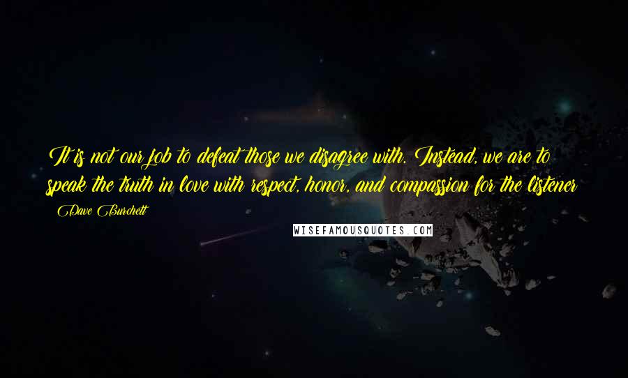 Dave Burchett Quotes: It is not our job to defeat those we disagree with. Instead, we are to speak the truth in love with respect, honor, and compassion for the listener