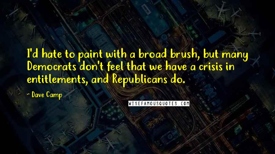 Dave Camp Quotes: I'd hate to paint with a broad brush, but many Democrats don't feel that we have a crisis in entitlements, and Republicans do.