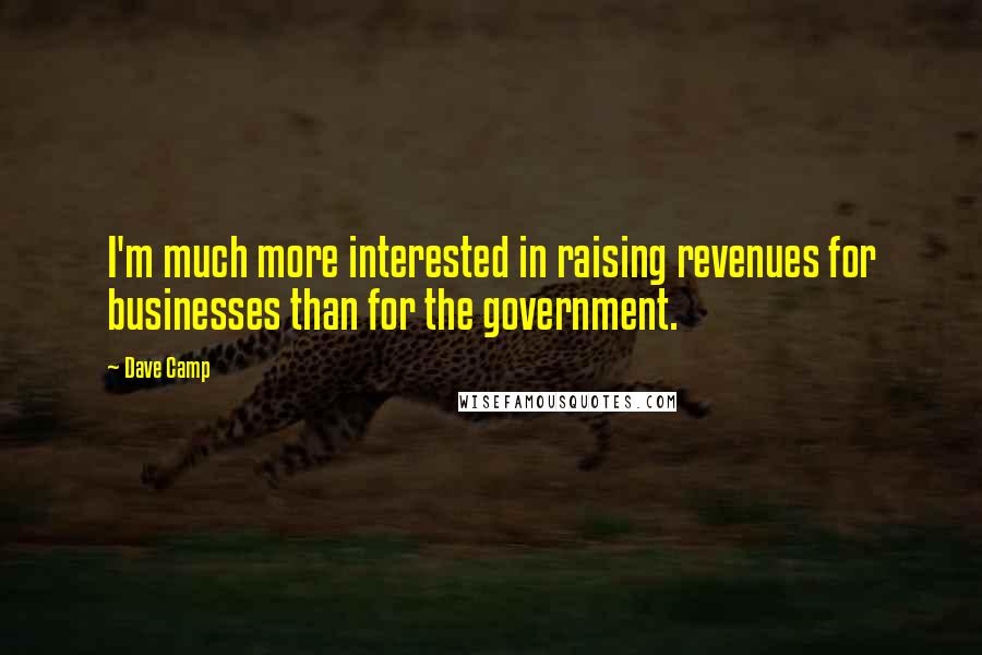 Dave Camp Quotes: I'm much more interested in raising revenues for businesses than for the government.