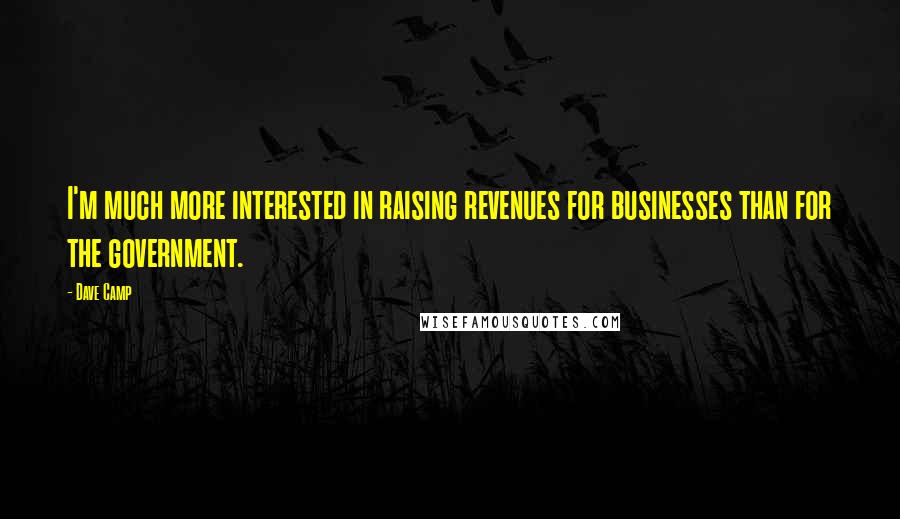 Dave Camp Quotes: I'm much more interested in raising revenues for businesses than for the government.