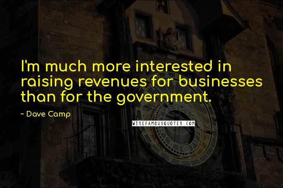 Dave Camp Quotes: I'm much more interested in raising revenues for businesses than for the government.