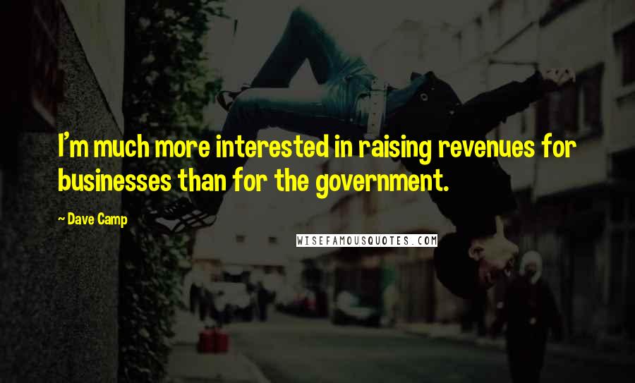 Dave Camp Quotes: I'm much more interested in raising revenues for businesses than for the government.
