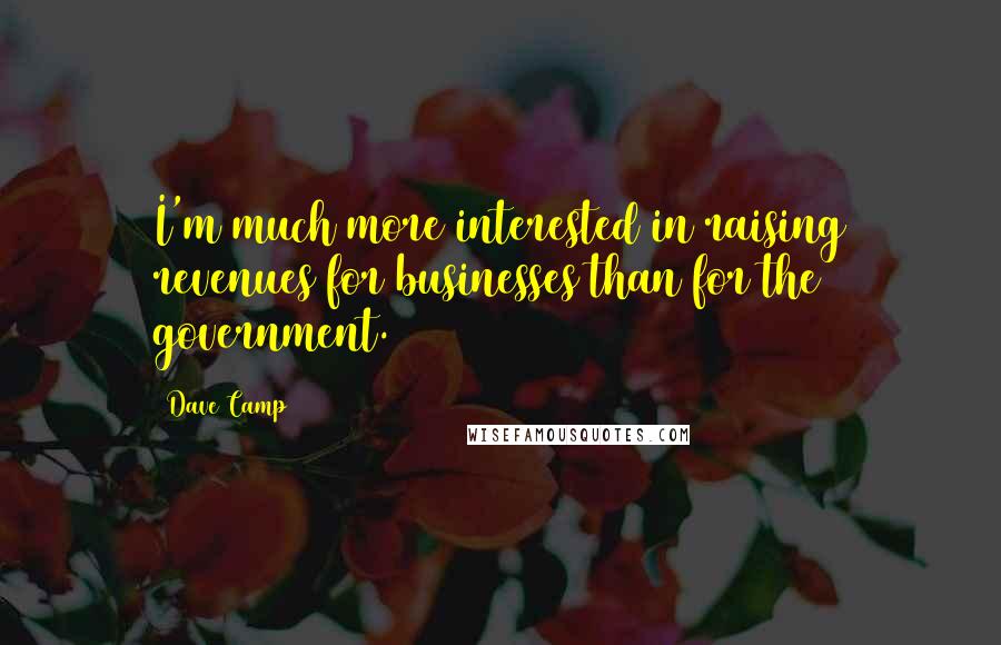 Dave Camp Quotes: I'm much more interested in raising revenues for businesses than for the government.
