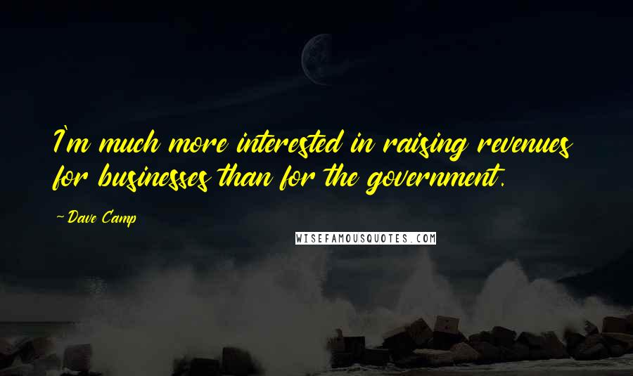 Dave Camp Quotes: I'm much more interested in raising revenues for businesses than for the government.