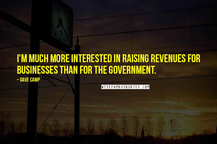 Dave Camp Quotes: I'm much more interested in raising revenues for businesses than for the government.