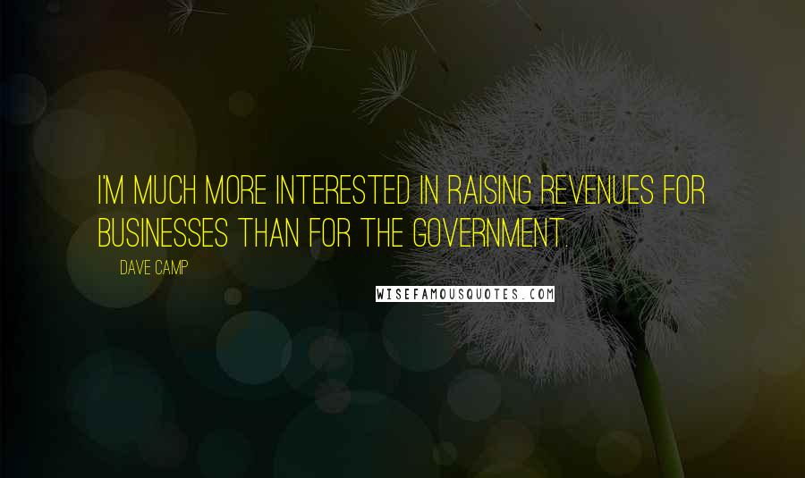 Dave Camp Quotes: I'm much more interested in raising revenues for businesses than for the government.