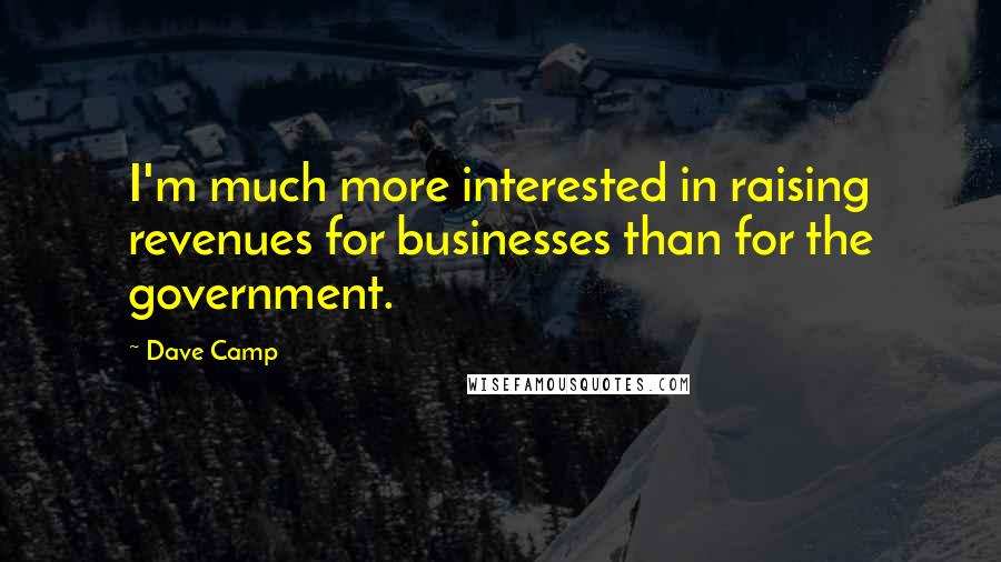 Dave Camp Quotes: I'm much more interested in raising revenues for businesses than for the government.