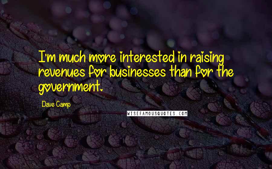 Dave Camp Quotes: I'm much more interested in raising revenues for businesses than for the government.