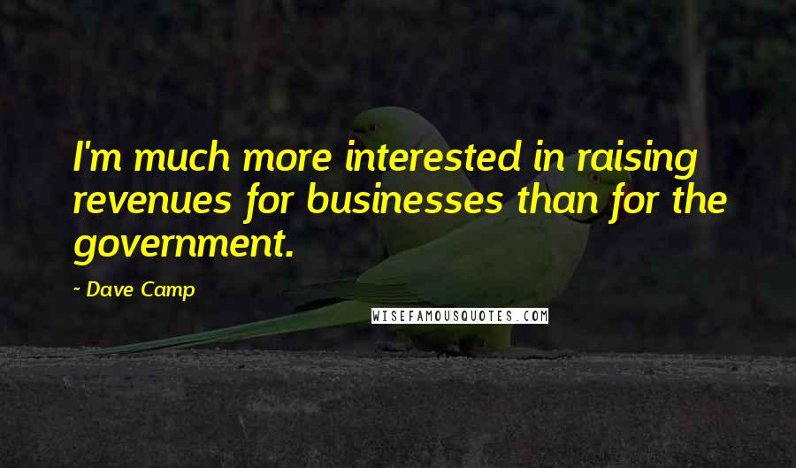 Dave Camp Quotes: I'm much more interested in raising revenues for businesses than for the government.