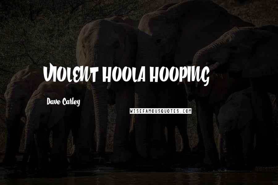 Dave Carley Quotes: VIOLENT HOOLA-HOOPING!!!!!!