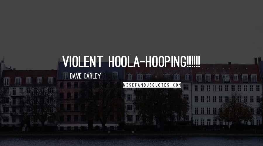 Dave Carley Quotes: VIOLENT HOOLA-HOOPING!!!!!!