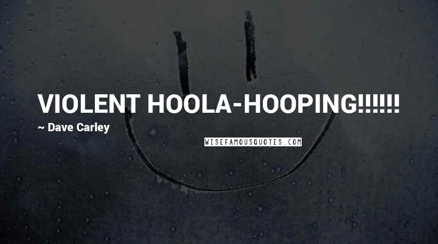 Dave Carley Quotes: VIOLENT HOOLA-HOOPING!!!!!!