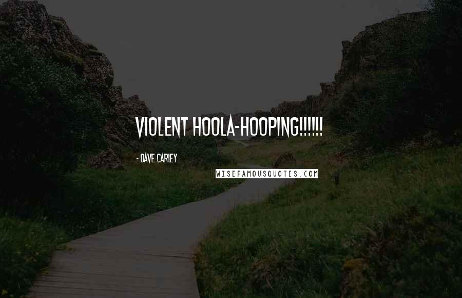 Dave Carley Quotes: VIOLENT HOOLA-HOOPING!!!!!!