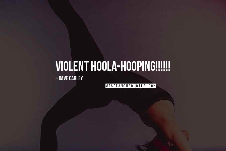 Dave Carley Quotes: VIOLENT HOOLA-HOOPING!!!!!!