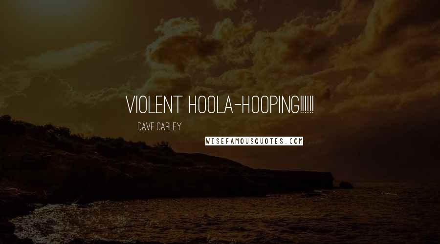 Dave Carley Quotes: VIOLENT HOOLA-HOOPING!!!!!!