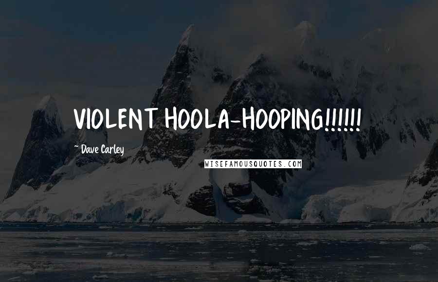 Dave Carley Quotes: VIOLENT HOOLA-HOOPING!!!!!!