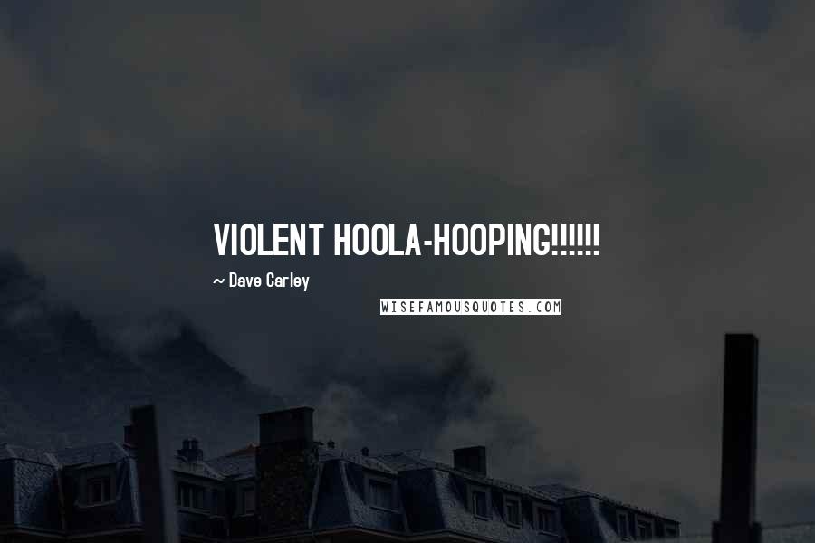 Dave Carley Quotes: VIOLENT HOOLA-HOOPING!!!!!!