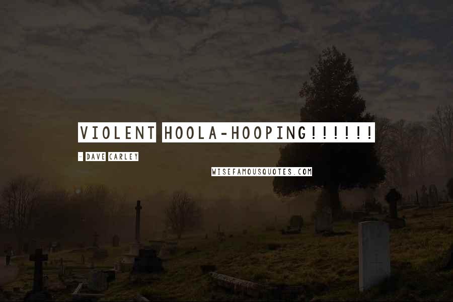 Dave Carley Quotes: VIOLENT HOOLA-HOOPING!!!!!!