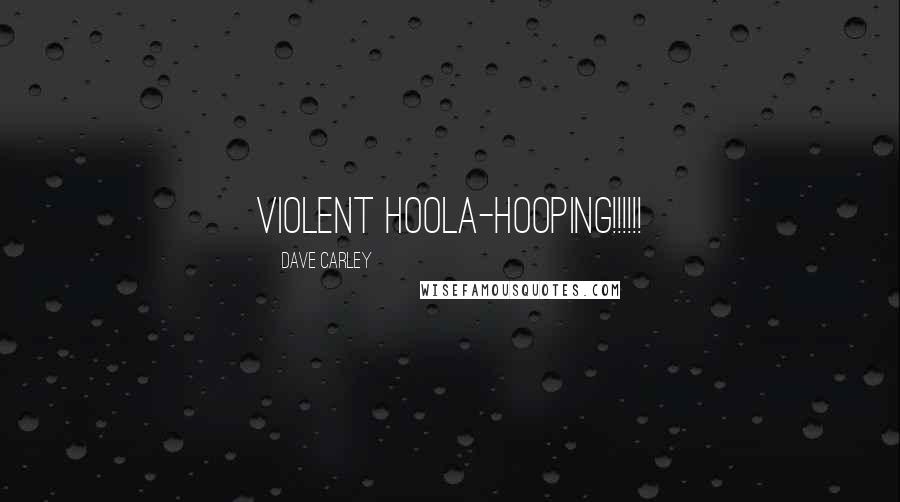 Dave Carley Quotes: VIOLENT HOOLA-HOOPING!!!!!!