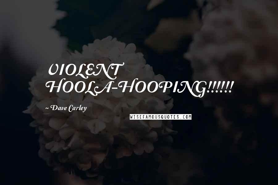 Dave Carley Quotes: VIOLENT HOOLA-HOOPING!!!!!!