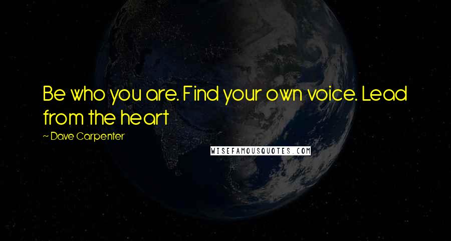 Dave Carpenter Quotes: Be who you are. Find your own voice. Lead from the heart