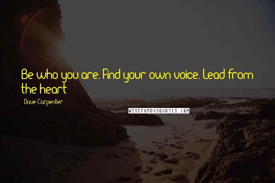 Dave Carpenter Quotes: Be who you are. Find your own voice. Lead from the heart