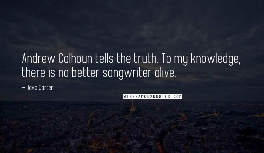 Dave Carter Quotes: Andrew Calhoun tells the truth. To my knowledge, there is no better songwriter alive.