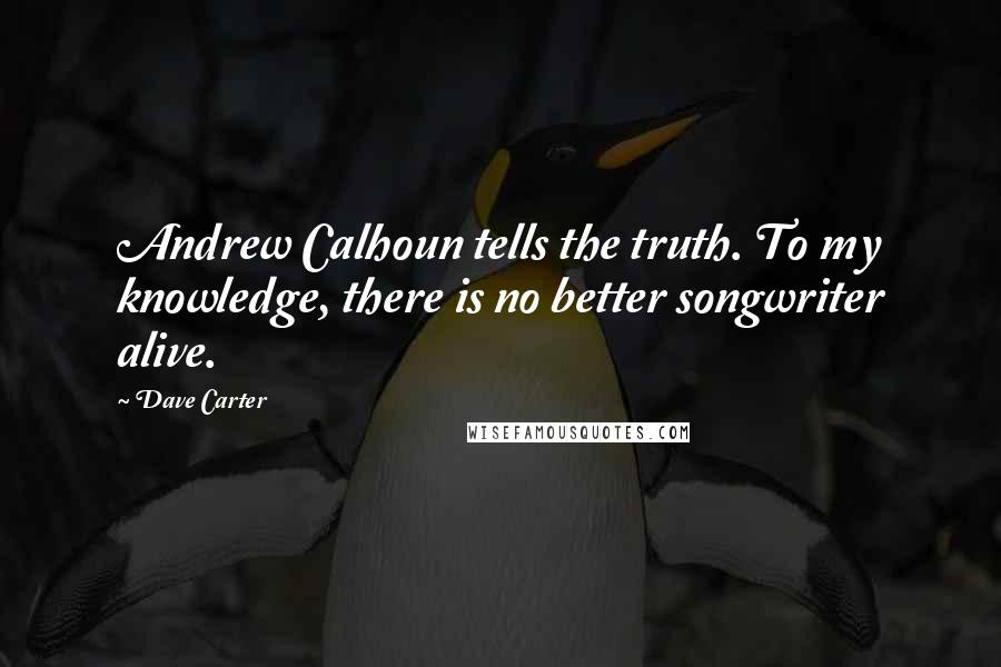 Dave Carter Quotes: Andrew Calhoun tells the truth. To my knowledge, there is no better songwriter alive.