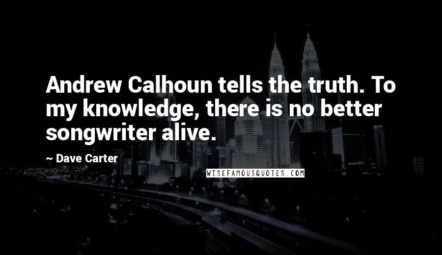Dave Carter Quotes: Andrew Calhoun tells the truth. To my knowledge, there is no better songwriter alive.