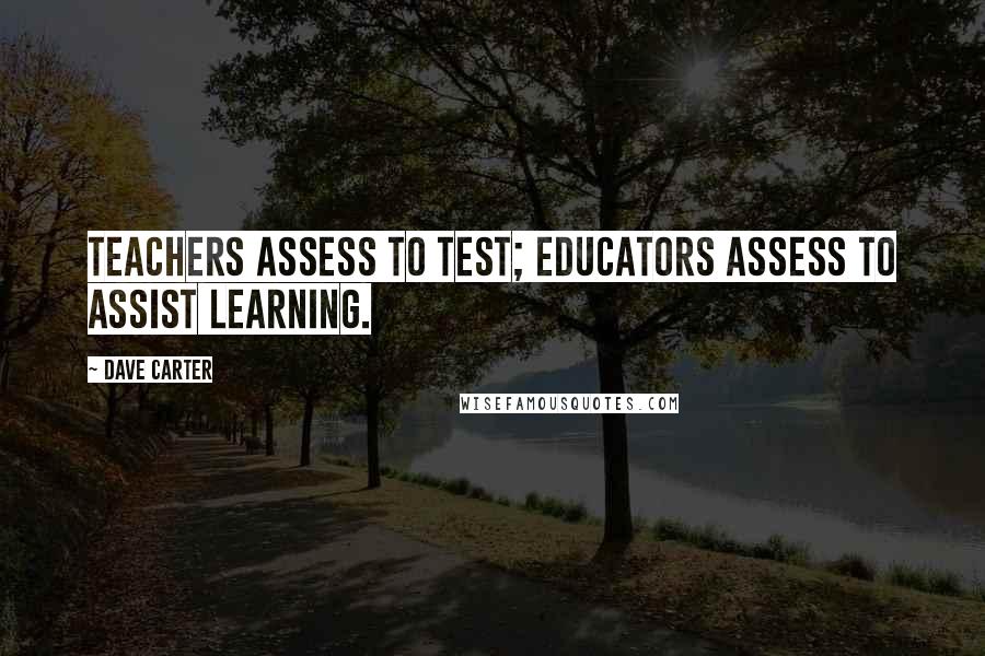 Dave Carter Quotes: Teachers assess to test; educators assess to assist learning.