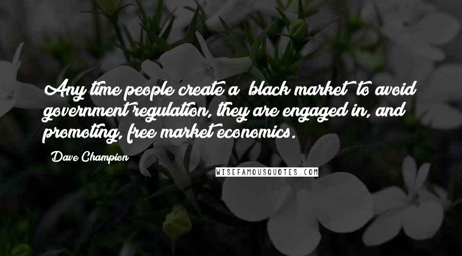 Dave Champion Quotes: Any time people create a "black market" to avoid government regulation, they are engaged in, and promoting, free market economics.