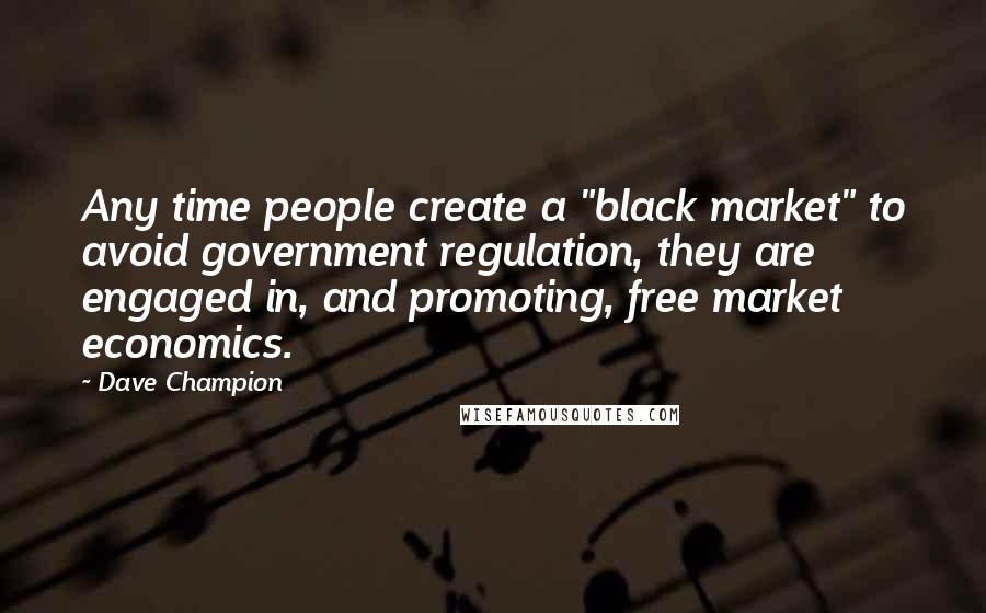 Dave Champion Quotes: Any time people create a "black market" to avoid government regulation, they are engaged in, and promoting, free market economics.