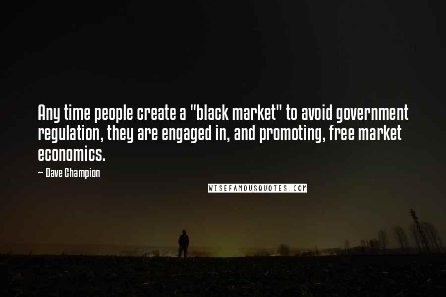 Dave Champion Quotes: Any time people create a "black market" to avoid government regulation, they are engaged in, and promoting, free market economics.