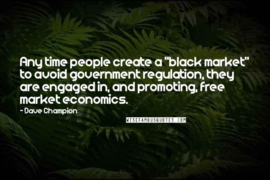 Dave Champion Quotes: Any time people create a "black market" to avoid government regulation, they are engaged in, and promoting, free market economics.