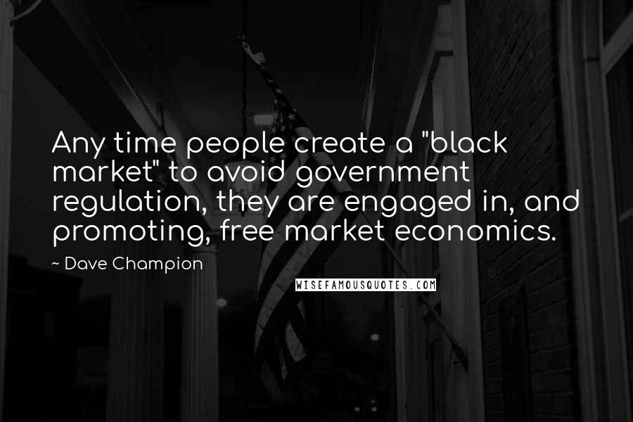 Dave Champion Quotes: Any time people create a "black market" to avoid government regulation, they are engaged in, and promoting, free market economics.