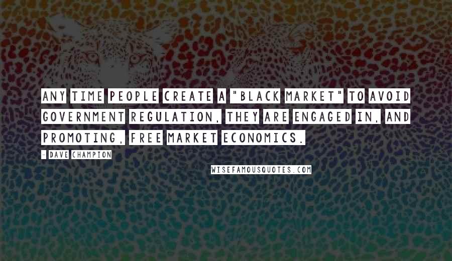 Dave Champion Quotes: Any time people create a "black market" to avoid government regulation, they are engaged in, and promoting, free market economics.