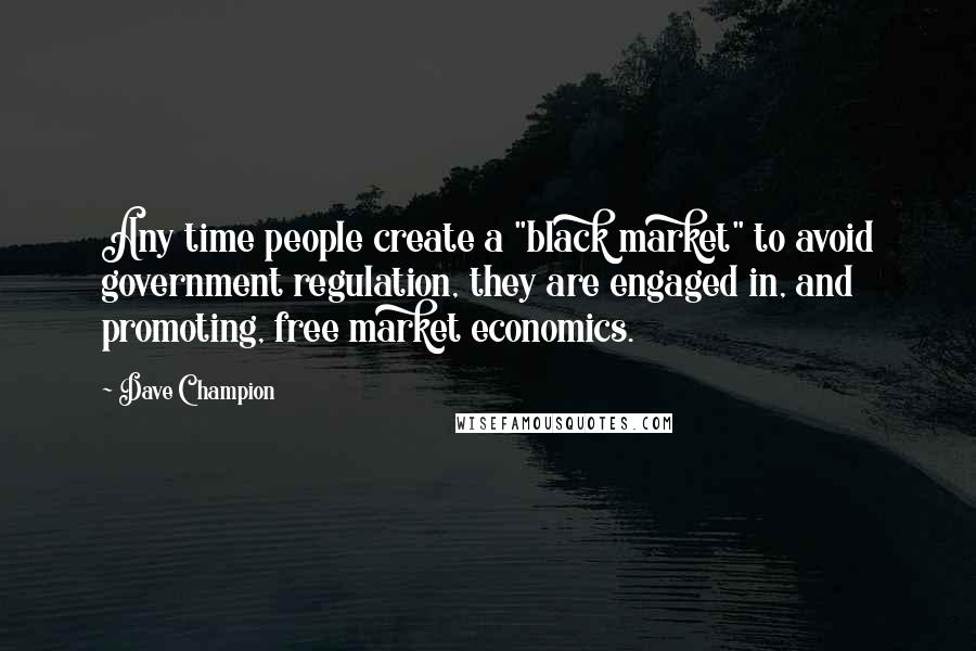 Dave Champion Quotes: Any time people create a "black market" to avoid government regulation, they are engaged in, and promoting, free market economics.