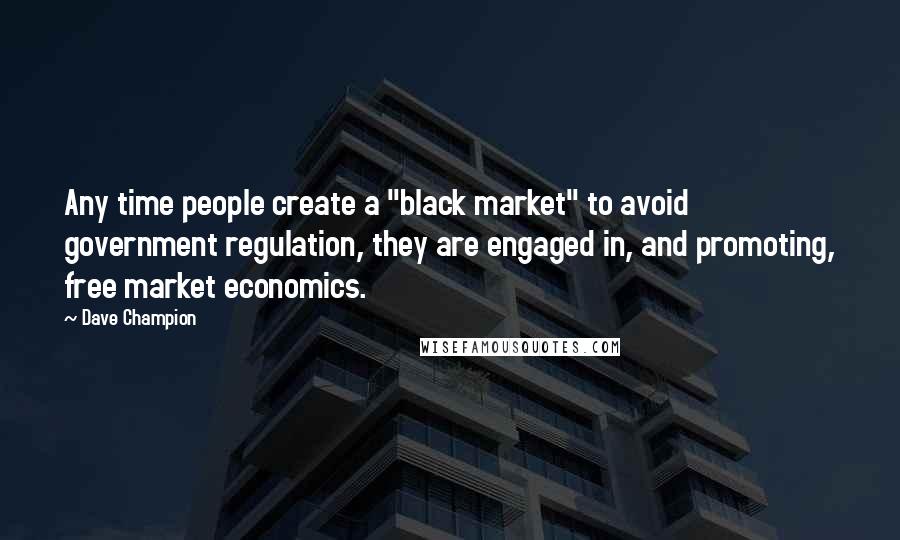 Dave Champion Quotes: Any time people create a "black market" to avoid government regulation, they are engaged in, and promoting, free market economics.