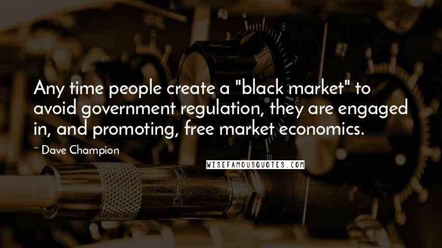 Dave Champion Quotes: Any time people create a "black market" to avoid government regulation, they are engaged in, and promoting, free market economics.