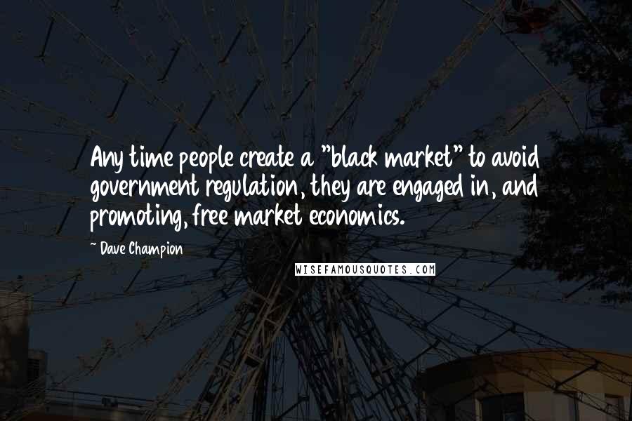 Dave Champion Quotes: Any time people create a "black market" to avoid government regulation, they are engaged in, and promoting, free market economics.